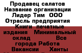 Продавец салатов › Название организации ­ Лидер Тим, ООО › Отрасль предприятия ­ Книги, печатные издания › Минимальный оклад ­ 18 000 - Все города Работа » Вакансии   . Ханты-Мансийский,Белоярский г.